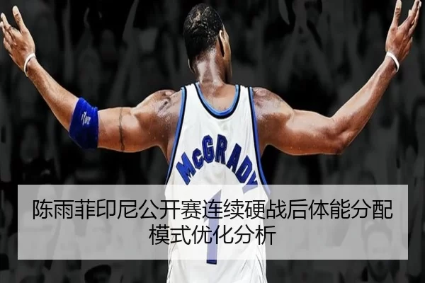 陈雨菲印尼公开赛连续硬战后体能分配模式优化分析